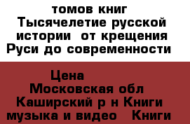 18 томов книг “Тысячелетие русской истории“ от крещения Руси до современности › Цена ­ 5 400 - Московская обл., Каширский р-н Книги, музыка и видео » Книги, журналы   . Московская обл.
